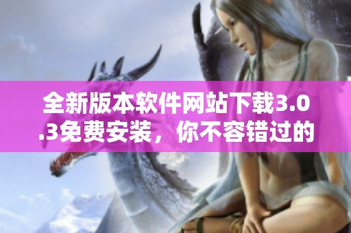 全新版本软件网站下载3.0.3免费安装，你不容错过的实用工具！