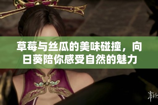 草莓与丝瓜的美味碰撞，向日葵陪你感受自然的魅力