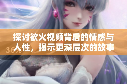探讨欲火视频背后的情感与人性，揭示更深层次的故事体验