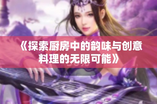 《探索厨房中的韵味与创意料理的无限可能》