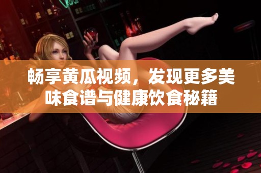 畅享黄瓜视频，发现更多美味食谱与健康饮食秘籍