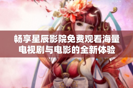 畅享星辰影院免费观看海量电视剧与电影的全新体验
