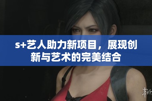 s+艺人助力新项目，展现创新与艺术的完美结合