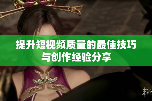 提升短视频质量的最佳技巧与创作经验分享