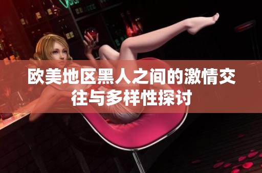 欧美地区黑人之间的激情交往与多样性探讨