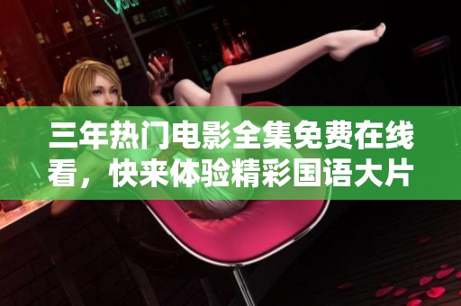 三年热门电影全集免费在线看，快来体验精彩国语大片吧