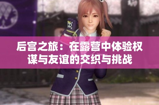 后宫之旅：在露营中体验权谋与友谊的交织与挑战