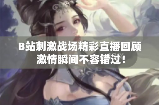 B站刺激战场精彩直播回顾 激情瞬间不容错过！