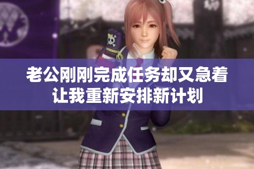 老公刚刚完成任务却又急着让我重新安排新计划