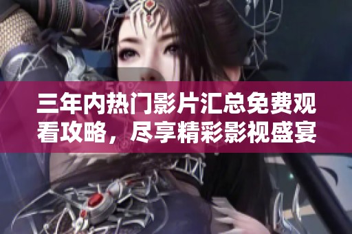 三年内热门影片汇总免费观看攻略，尽享精彩影视盛宴