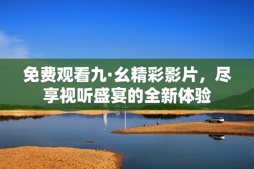 免费观看九·幺精彩影片，尽享视听盛宴的全新体验