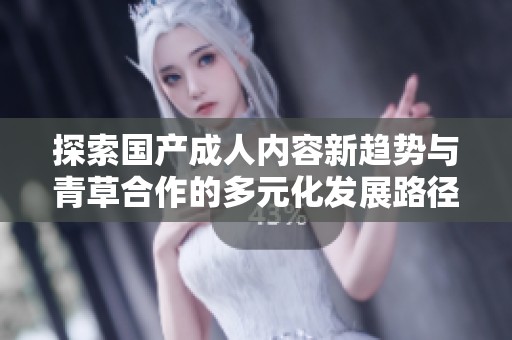 探索国产成人内容新趋势与青草合作的多元化发展路径