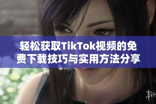 轻松获取TikTok视频的免费下载技巧与实用方法分享