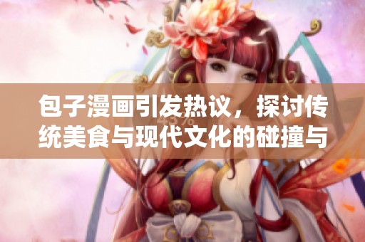 包子漫画引发热议，探讨传统美食与现代文化的碰撞与融合