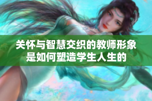关怀与智慧交织的教师形象是如何塑造学生人生的