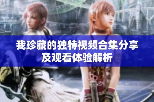 我珍藏的独特视频合集分享及观看体验解析