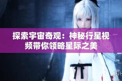 探索宇宙奇观：神秘行星视频带你领略星际之美