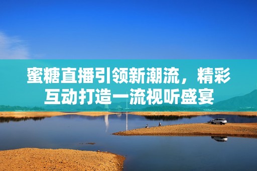 蜜糖直播引领新潮流，精彩互动打造一流视听盛宴