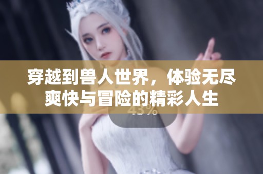 穿越到兽人世界，体验无尽爽快与冒险的精彩人生