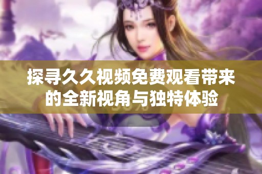 探寻久久视频免费观看带来的全新视角与独特体验