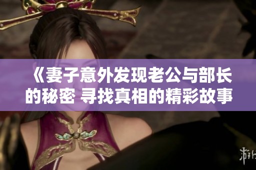 《妻子意外发现老公与部长的秘密 寻找真相的精彩故事》