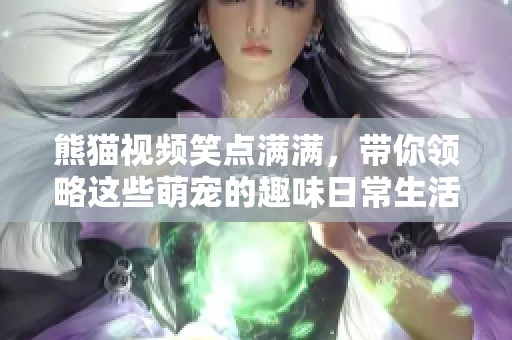 熊猫视频笑点满满，带你领略这些萌宠的趣味日常生活