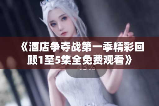 《酒店争夺战第一季精彩回顾1至5集全免费观看》