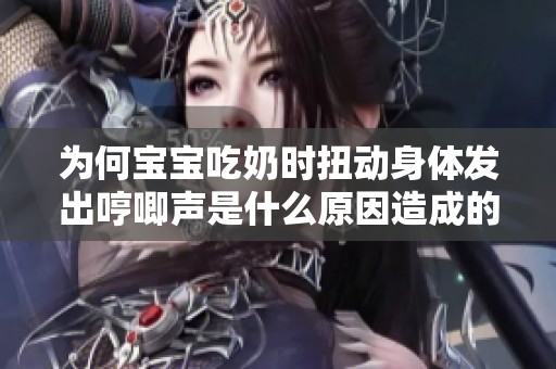 为何宝宝吃奶时扭动身体发出哼唧声是什么原因造成的