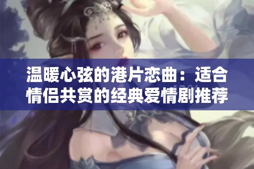 温暖心弦的港片恋曲：适合情侣共赏的经典爱情剧推荐