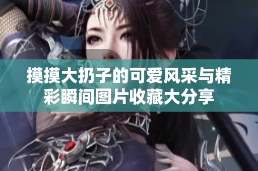 摸摸大扔子的可爱风采与精彩瞬间图片收藏大分享