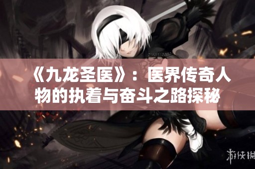 《九龙圣医》：医界传奇人物的执着与奋斗之路探秘