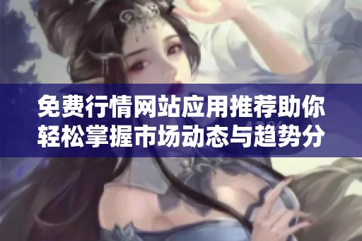 免费行情网站应用推荐助你轻松掌握市场动态与趋势分析