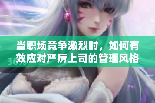 当职场竞争激烈时，如何有效应对严厉上司的管理风格