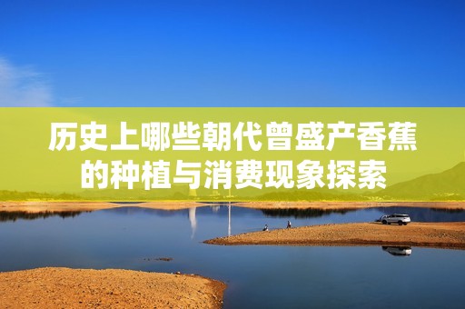 历史上哪些朝代曾盛产香蕉的种植与消费现象探索