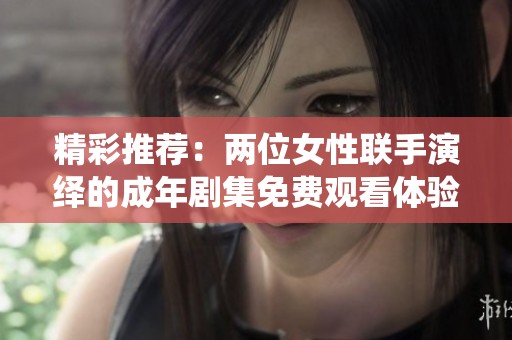 精彩推荐：两位女性联手演绎的成年剧集免费观看体验