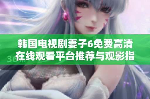 韩国电视剧妻子6免费高清在线观看平台推荐与观影指南