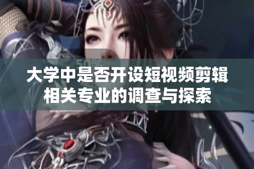 大学中是否开设短视频剪辑相关专业的调查与探索
