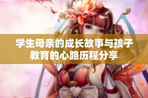 学生母亲的成长故事与孩子教育的心路历程分享