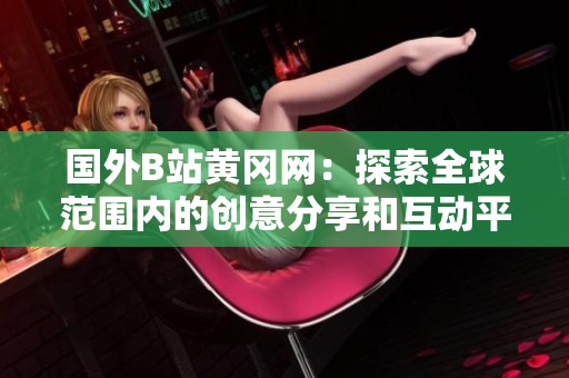国外B站黄冈网：探索全球范围内的创意分享和互动平台