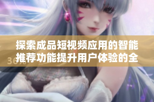 探索成品短视频应用的智能推荐功能提升用户体验的全新方式