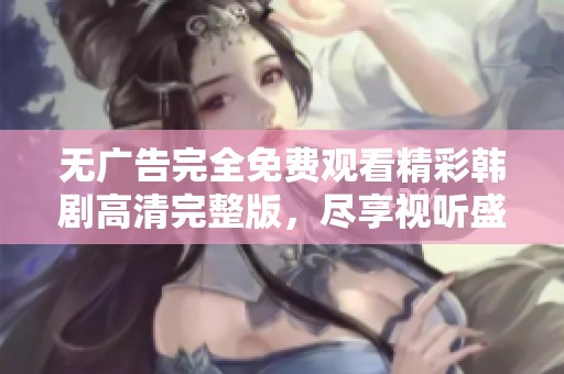 无广告完全免费观看精彩韩剧高清完整版，尽享视听盛宴