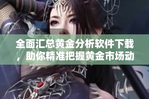 全面汇总黄金分析软件下载，助你精准把握黄金市场动向