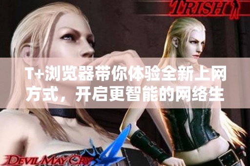 T+浏览器带你体验全新上网方式，开启更智能的网络生活