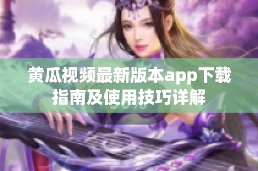 黄瓜视频最新版本app下载指南及使用技巧详解