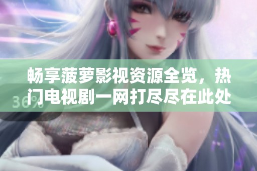 畅享菠萝影视资源全览，热门电视剧一网打尽尽在此处