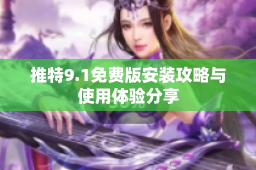 推特9.1免费版安装攻略与使用体验分享