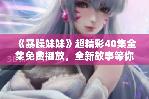 《暴躁妹妹》超精彩40集全集免费播放，全新故事等你来体验