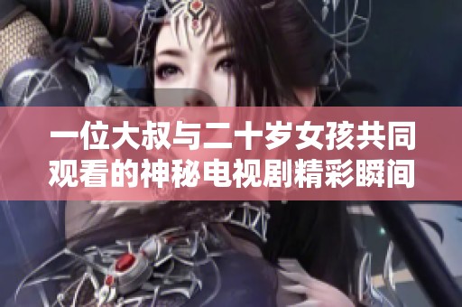 一位大叔与二十岁女孩共同观看的神秘电视剧精彩瞬间揭秘