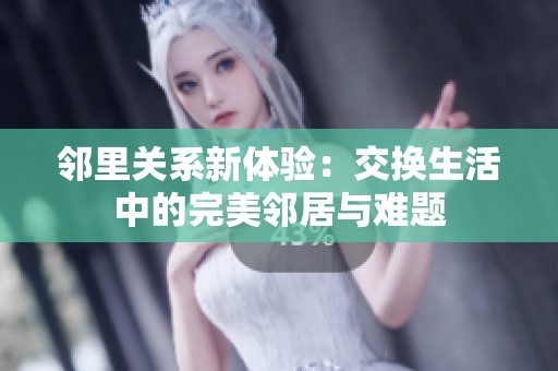 邻里关系新体验：交换生活中的完美邻居与难题