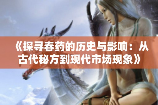 《探寻春药的历史与影响：从古代秘方到现代市场现象》